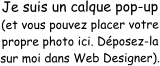 Je suis un calque pop-up (et vous pouvez placer votre propre photo ici. Dposez-la sur moi dans Web Designer).
